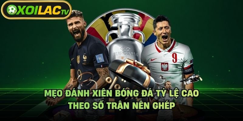 Mẹo Đánh Xiên Bóng Đá Tỷ Lệ Cao – Theo Số Trận Nên Ghép