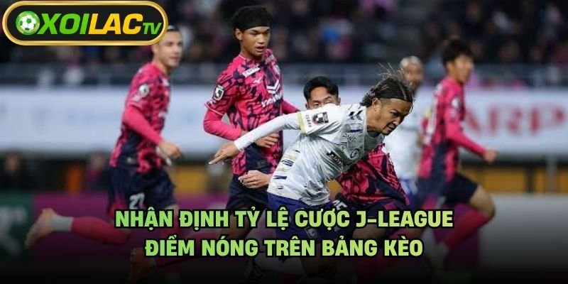 Nhận Định Tỷ Lệ Cược J-League - Điểm Nóng Trên Bảng Kèo