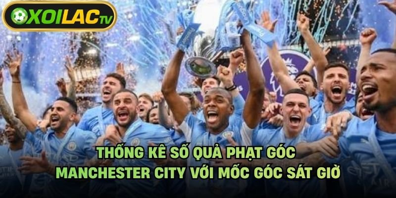 Thống Kê Số Quả Phạt Góc Manchester City Với Mốc Góc Sát Giờ